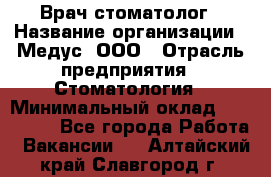 Врач стоматолог › Название организации ­ Медус, ООО › Отрасль предприятия ­ Стоматология › Минимальный оклад ­ 150 000 - Все города Работа » Вакансии   . Алтайский край,Славгород г.